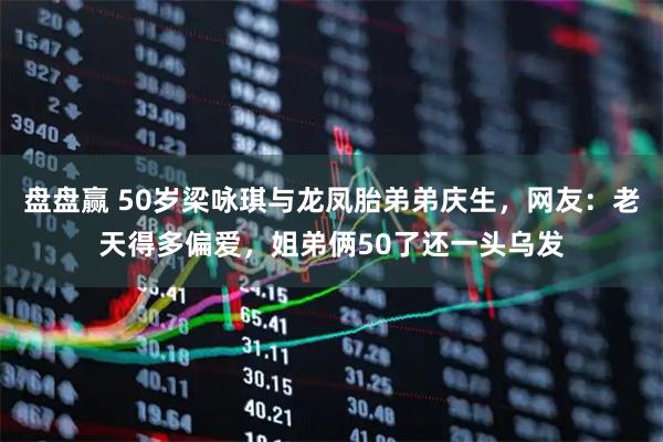 盘盘赢 50岁梁咏琪与龙凤胎弟弟庆生，网友：老天得多偏爱，姐弟俩50了还一头乌发