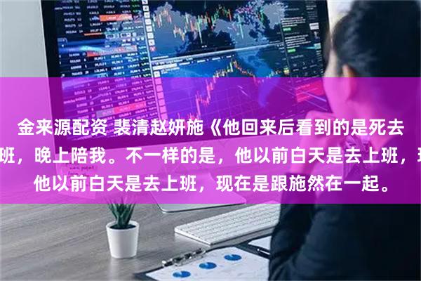 金来源配资 裴清赵妍施《他回来后看到的是死去的爱人》依旧白天上班，晚上陪我。不一样的是，他以前白天是去上班，现在是跟施然在一起。