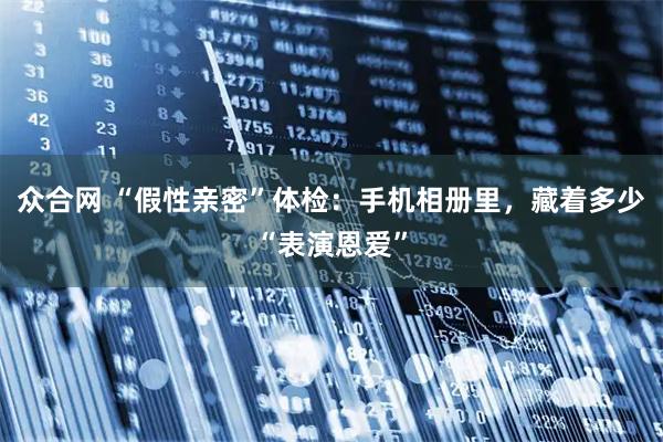 众合网 “假性亲密”体检：手机相册里，藏着多少“表演恩爱”