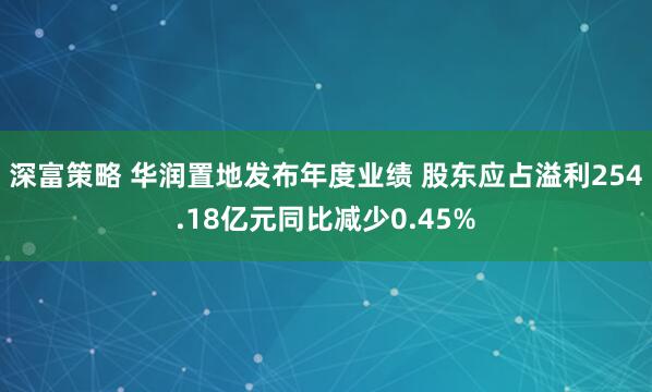 深富策略 华润置地发布年度业绩 股东应占溢利254.18亿元同比减少0.45%