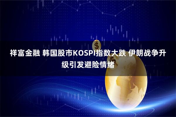 祥富金融 韩国股市KOSPI指数大跌 伊朗战争升级引发避险情绪