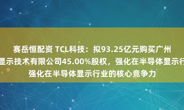 赛岳恒配资 TCL科技：拟93.25亿元购买广州华星光电半导体显示技术有限公司45.00%股权，强化在半导体显示行业的核心竞争力
