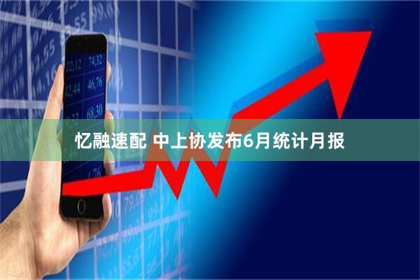 忆融速配 中上协发布6月统计月报