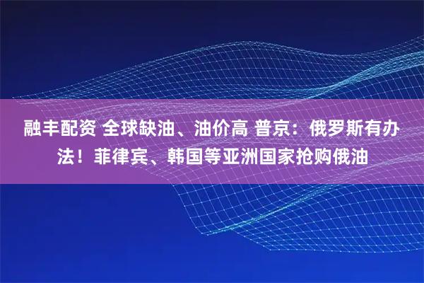 融丰配资 全球缺油、油价高 普京：俄罗斯有办法！菲律宾、韩国等亚洲国家抢购俄油