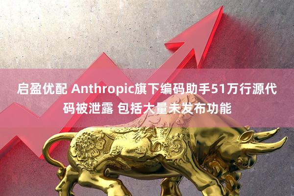 启盈优配 Anthropic旗下编码助手51万行源代码被泄露 包括大量未发布功能