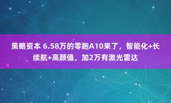 策略资本 6.58万的零跑A10来了，智能化+长续航+高颜值，加2万有激光雷达