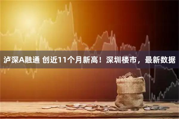 泸深A融通 创近11个月新高！深圳楼市，最新数据
