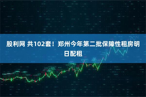 股利网 共102套！郑州今年第二批保障性租房明日配租