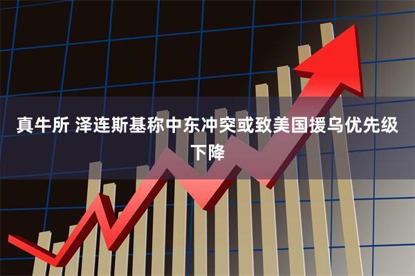 真牛所 泽连斯基称中东冲突或致美国援乌优先级下降