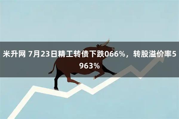 米升网 7月23日精工转债下跌066%，转股溢价率5963%