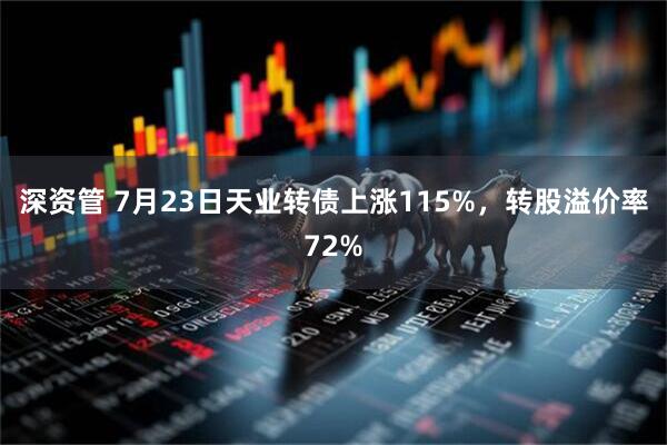 深资管 7月23日天业转债上涨115%，转股溢价率72%