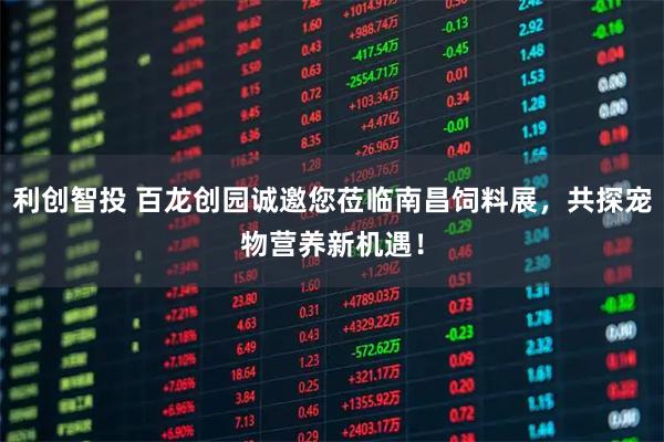 利创智投 百龙创园诚邀您莅临南昌饲料展，共探宠物营养新机遇！