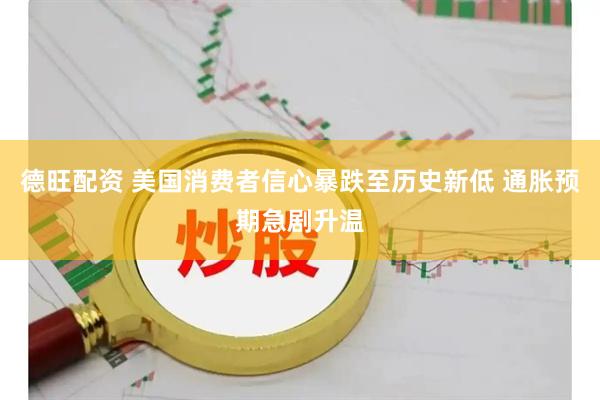 德旺配资 美国消费者信心暴跌至历史新低 通胀预期急剧升温