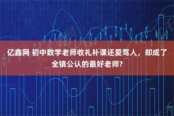 亿鑫网 初中数学老师收礼补课还爱骂人，却成了全镇公认的最好老师?
