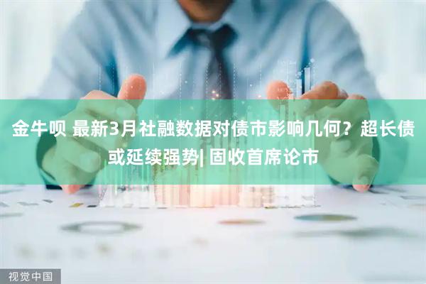 金牛呗 最新3月社融数据对债市影响几何？超长债或延续强势| 固收首席论市